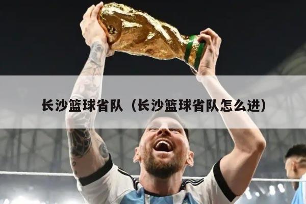 长沙篮球省队（长沙篮球省队怎么进）