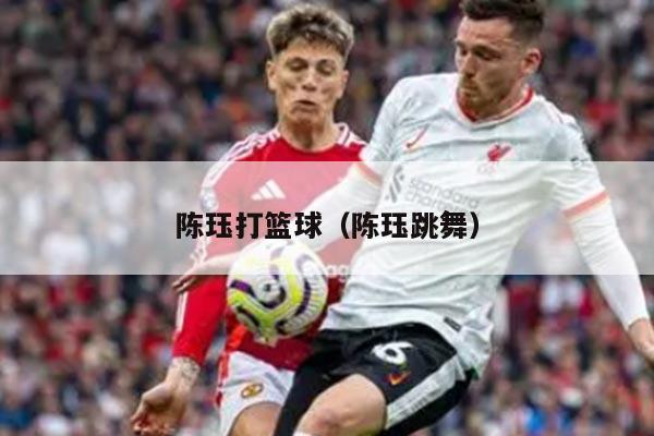 陈珏打篮球（陈珏跳舞）