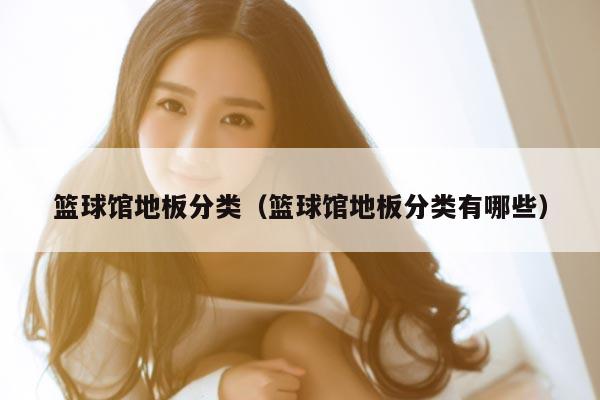 篮球馆地板分类（篮球馆地板分类有哪些）