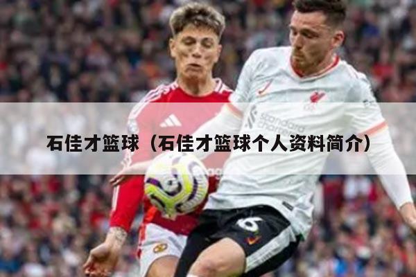 石佳才篮球（石佳才篮球个人资料简介）