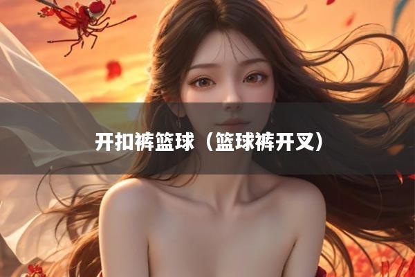 开扣裤篮球（篮球裤开叉）