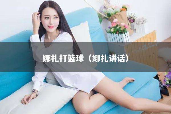 娜扎打篮球（娜扎讲话）