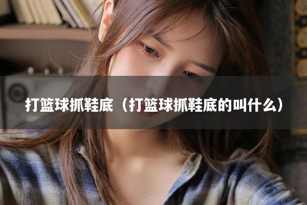 打篮球抓鞋底（打篮球抓鞋底的叫什么）