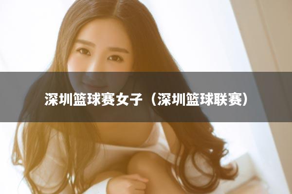深圳篮球赛女子（深圳篮球联赛）