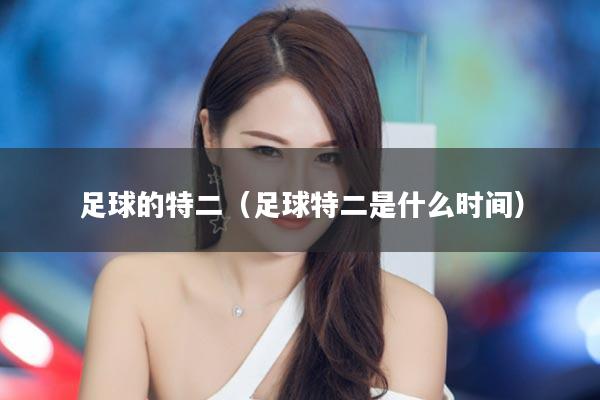 足球的特二（足球特二是什么时间）