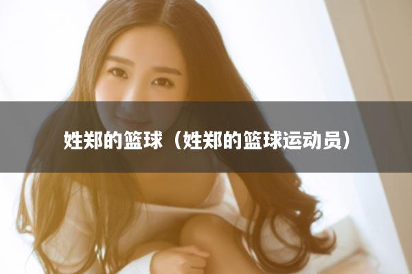 姓郑的篮球（姓郑的篮球运动员）